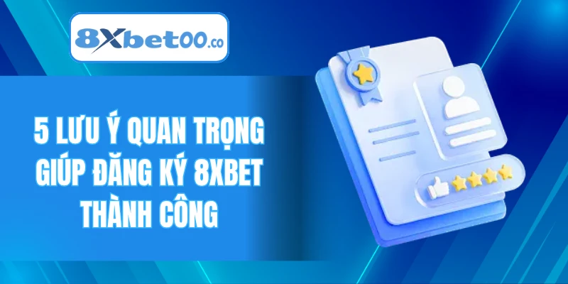 5 lưu ý quan trọng giúp đăng ký 8XBET thành công
